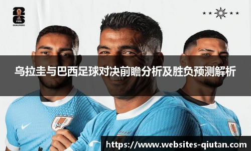 乌拉圭与巴西足球对决前瞻分析及胜负预测解析