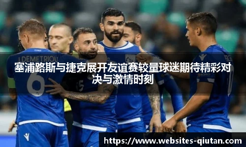 塞浦路斯与捷克展开友谊赛较量球迷期待精彩对决与激情时刻