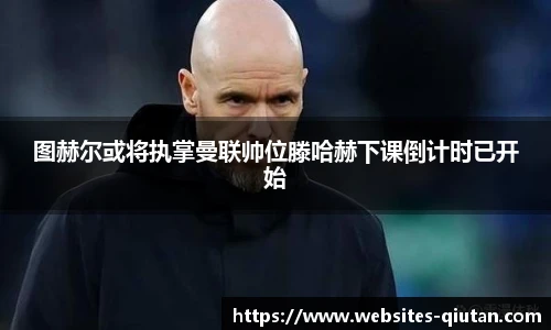 图赫尔或将执掌曼联帅位滕哈赫下课倒计时已开始