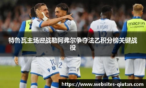 特鲁瓦主场迎战勒阿弗尔争夺法乙积分榜关键战役