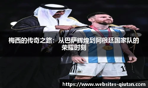 梅西的传奇之路：从巴萨辉煌到阿根廷国家队的荣耀时刻