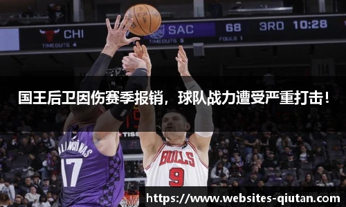 国王后卫因伤赛季报销，球队战力遭受严重打击！