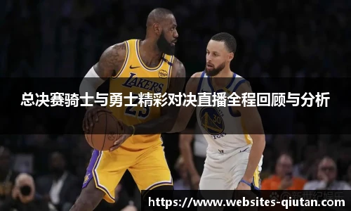 总决赛骑士与勇士精彩对决直播全程回顾与分析