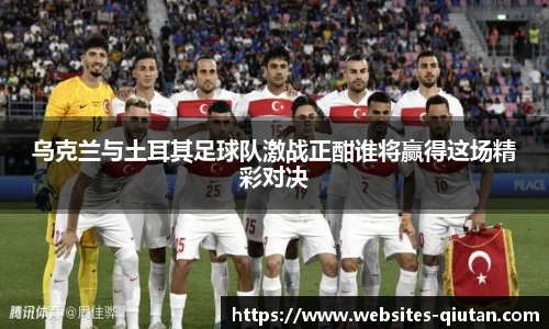 乌克兰与土耳其足球队激战正酣谁将赢得这场精彩对决