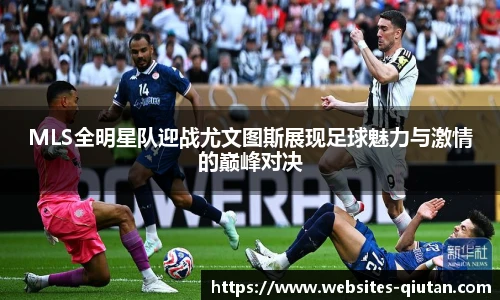MLS全明星队迎战尤文图斯展现足球魅力与激情的巅峰对决