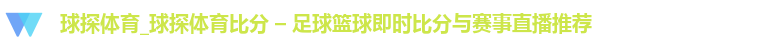 球探体育_球探体育比分 – 足球篮球即时比分与赛事直播推荐
